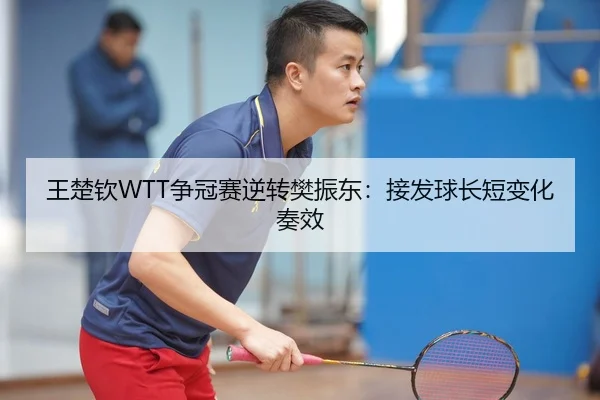 王楚钦WTT争冠赛逆转樊振东：接发球长短变化奏效