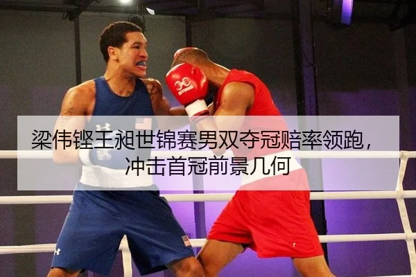 梁伟铿王昶世锦赛男双夺冠赔率领跑，冲击首冠前景几何