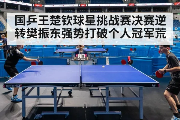 国乒王楚钦球星挑战赛决赛逆转樊振东强势打破个人冠军荒