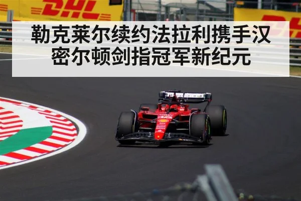 勒克莱尔续约法拉利携手汉密尔顿剑指冠军新纪元