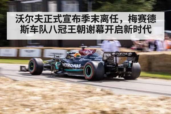 沃尔夫正式宣布季末离任，梅赛德斯车队八冠王朝谢幕开启新时代
